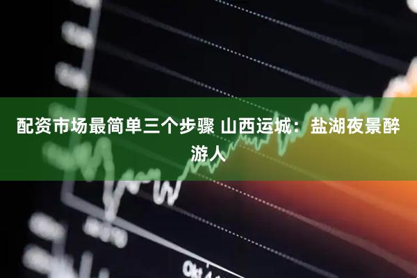 配资市场最简单三个步骤 山西运城：盐湖夜景醉游人