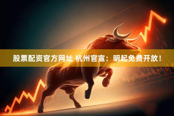 股票配资官方网址 杭州官宣：明起免费开放！