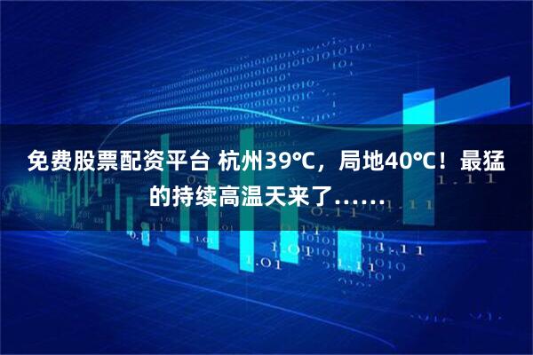 免费股票配资平台 杭州39℃，局地40℃！最猛的持续高温天来了……