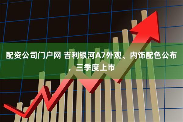 配资公司门户网 吉利银河A7外观、内饰配色公布，三季度上市