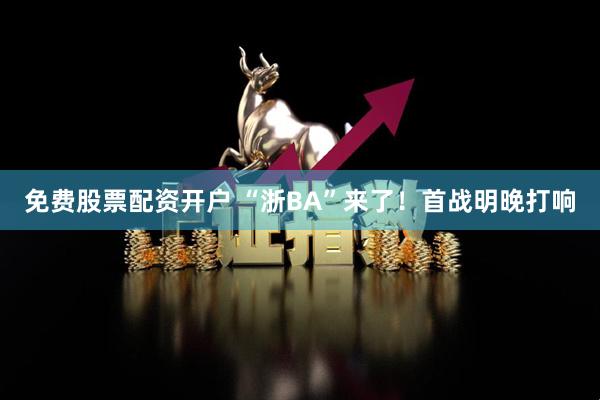 免费股票配资开户 “浙BA”来了！首战明晚打响