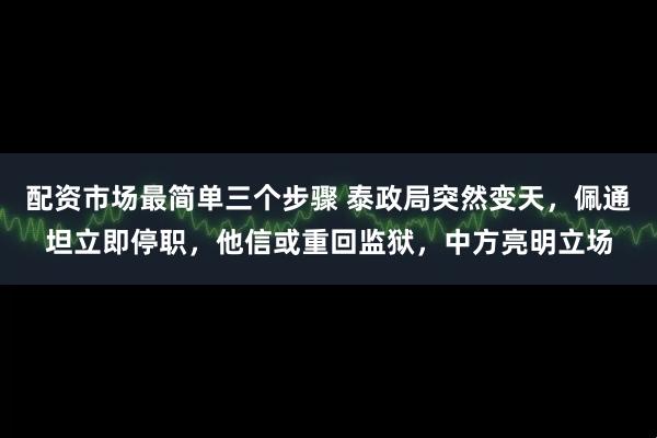 配资市场最简单三个步骤 泰政局突然变天，佩通坦立即停职，他信或重回监狱，中方亮明立场