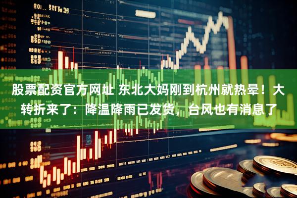 股票配资官方网址 东北大妈刚到杭州就热晕！大转折来了：降温降雨已发货，台风也有消息了