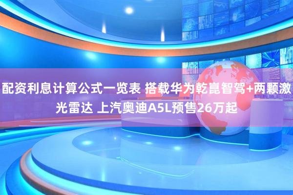 配资利息计算公式一览表 搭载华为乾崑智驾+两颗激光雷达 上汽奥迪A5L预售26万起