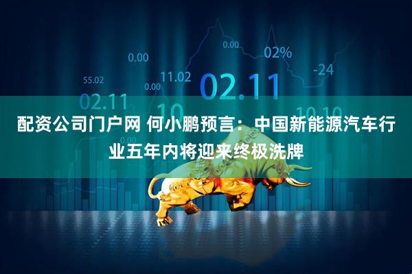配资公司门户网 何小鹏预言：中国新能源汽车行业五年内将迎来终极洗牌