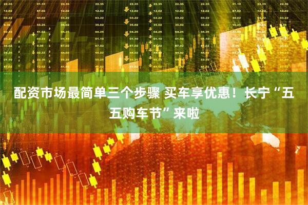 配资市场最简单三个步骤 买车享优惠！长宁“五五购车节”来啦