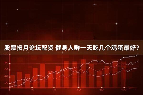 股票按月论坛配资 健身人群一天吃几个鸡蛋最好？