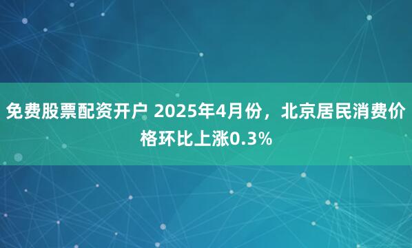免费股票配资开户 2025年4月份，北京居民消费价格环比上涨0.3%