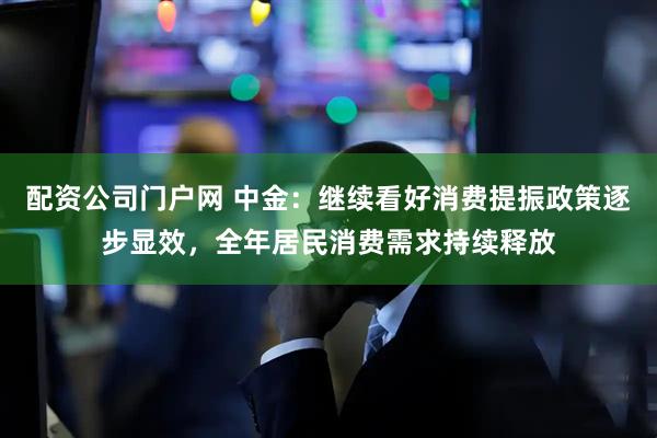 配资公司门户网 中金：继续看好消费提振政策逐步显效，全年居民消费需求持续释放