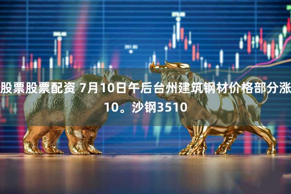 股票股票配资 7月10日午后台州建筑钢材价格部分涨10。沙钢3510