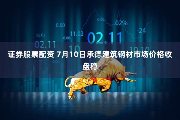 证券股票配资 7月10日承德建筑钢材市场价格收盘稳