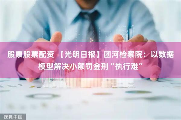 股票股票配资 【光明日报】团河检察院：以数据模型解决小额罚金刑“执行难”