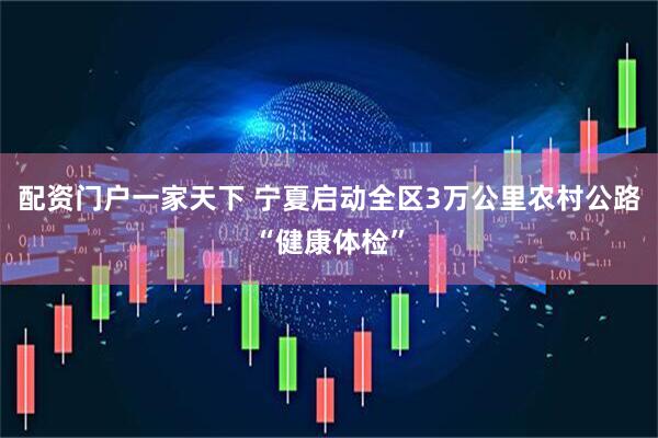 配资门户一家天下 宁夏启动全区3万公里农村公路“健康体检”
