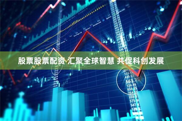 股票股票配资 汇聚全球智慧 共促科创发展