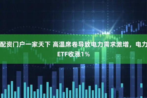 配资门户一家天下 高温席卷导致电力需求激增，电力ETF收涨1%