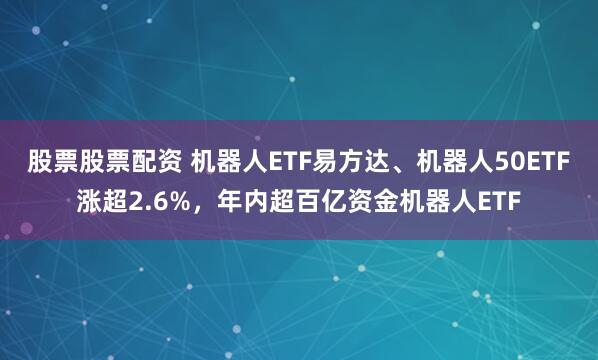 股票股票配资 机器人ETF易方达、机器人50ETF涨超2.6%，年内超百亿资金机器人ETF