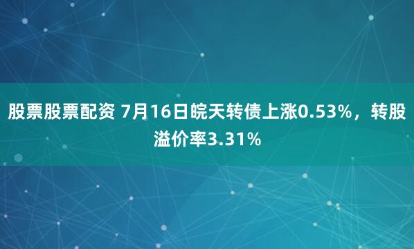 股票股票配资 7月16日皖天转债上涨0.53%，转股溢价率3.31%