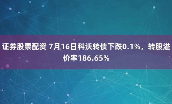 证券股票配资 7月16日科沃转债下跌0.1%，转股溢价率186.65%