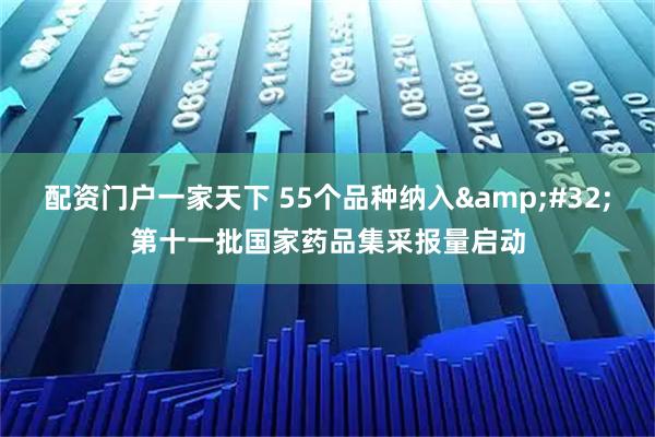 配资门户一家天下 55个品种纳入&#32;第十一批国家药品集采报量启动