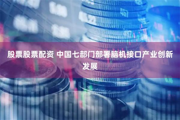 股票股票配资 中国七部门部署脑机接口产业创新发展