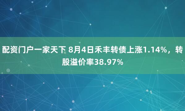 配资门户一家天下 8月4日禾丰转债上涨1.14%，转股溢价率38.97%