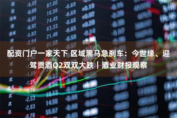 配资门户一家天下 区域黑马急刹车：今世缘、迎驾贡酒Q2双双大跌｜酒业财报观察