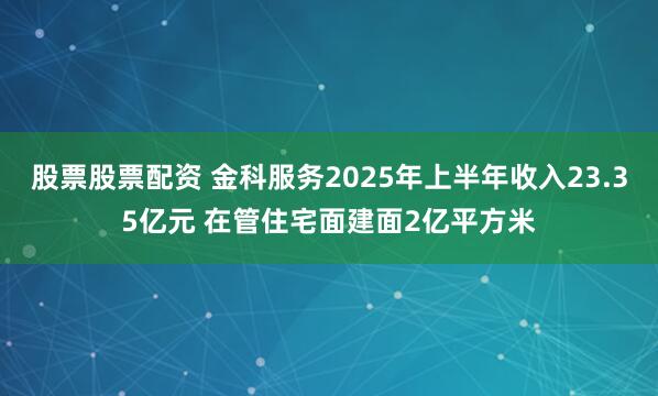 股票股票配资 金科服务2025年上半年收入23.35亿元 在管住宅面建面2亿平方米