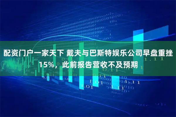 配资门户一家天下 戴夫与巴斯特娱乐公司早盘重挫15%，此前报告营收不及预期