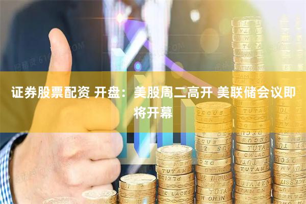 证券股票配资 开盘：美股周二高开 美联储会议即将开幕