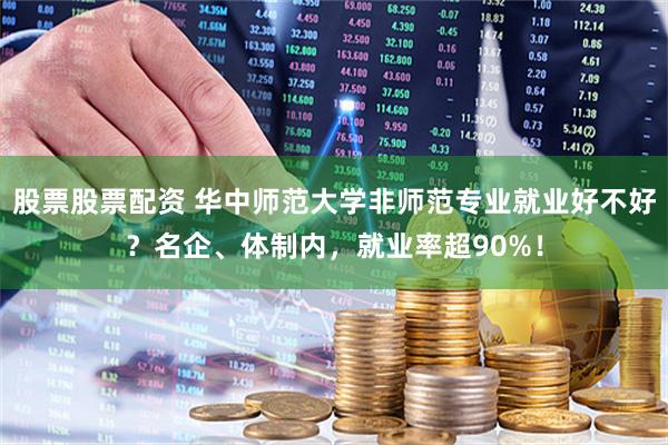 股票股票配资 华中师范大学非师范专业就业好不好？名企、体制内，就业率超90%！