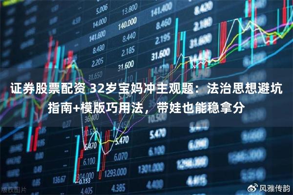 证券股票配资 32岁宝妈冲主观题：法治思想避坑指南+模版巧用法，带娃也能稳拿分