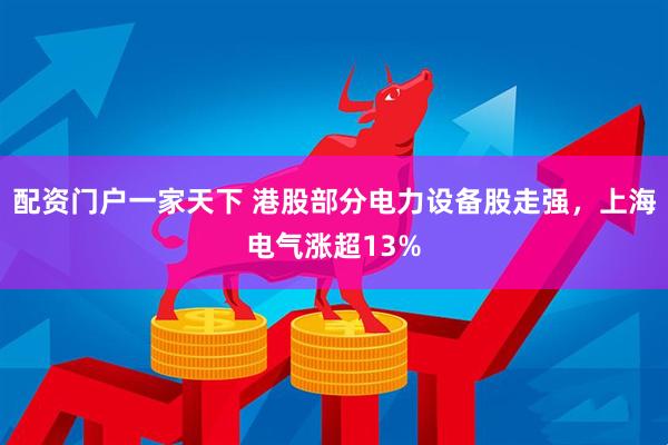 配资门户一家天下 港股部分电力设备股走强，上海电气涨超13%