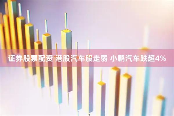 证券股票配资 港股汽车股走弱 小鹏汽车跌超4%