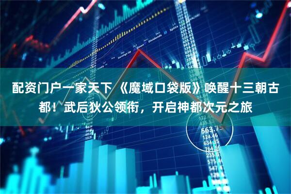 配资门户一家天下 《魔域口袋版》唤醒十三朝古都！武后狄公领衔，开启神都次元之旅