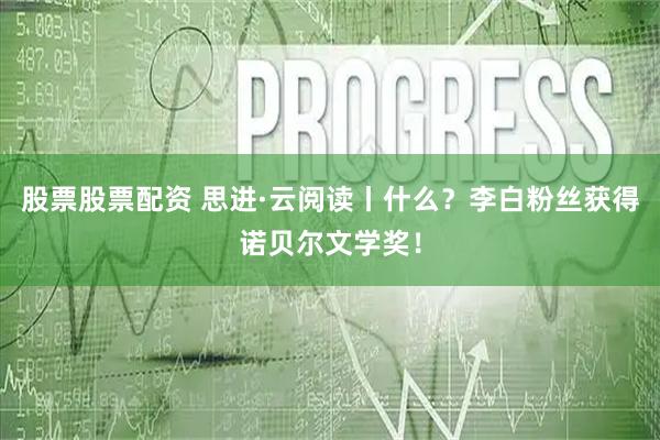 股票股票配资 思进·云阅读丨什么？李白粉丝获得诺贝尔文学奖！