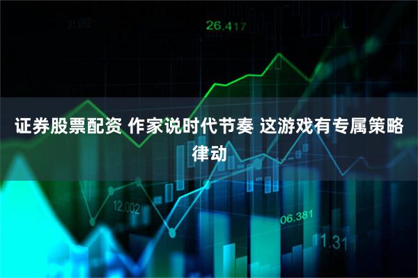 证券股票配资 作家说时代节奏 这游戏有专属策略律动